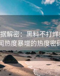 1266. 数据解密：黑料不打烊娱乐圈丑闻热度暴增的热度密码