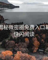 老玩家揭秘微密圈免费入口幕后故事快闪阅读