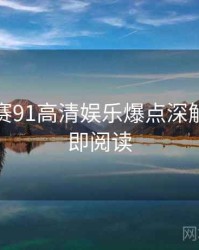 每日大赛91高清娱乐爆点深解析，立即阅读