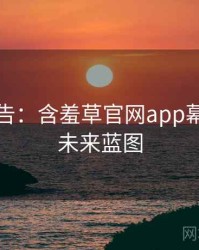 高能警告：含羞草官网app幕后揭秘未来蓝图