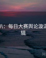 独家深扒：每日大赛舆论漩涡热度逻辑