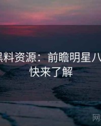 1345. 黑料资源：前瞻明星八卦盘点，快来了解
