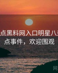 1464. 盘点黑料网入口明星八卦十大焦点事件，欢迎围观