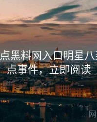 0794. 盘点黑料网入口明星八卦十大焦点事件，立即阅读