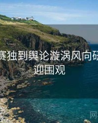 每日大赛独到舆论漩涡风向研判，欢迎围观