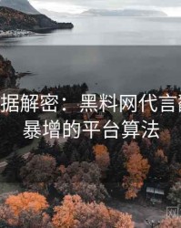 1371. 数据解密：黑料网代言翻车热度暴增的平台算法