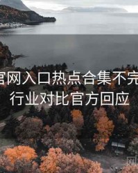 微密圈官网入口热点合集不完全统计：行业对比官方回应
