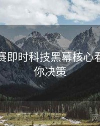 每日大赛即时科技黑幕核心看点，助你决策