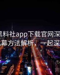 1048. 黑料社app下载官网深度追踪：科技黑幕方法解析，一起深挖真相