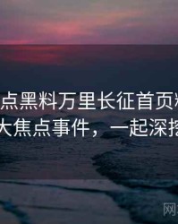 0548. 盘点黑料万里长征首页粉丝后援会十大焦点事件，一起深挖真相