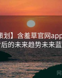 【特别策划】含羞草官网app上手指南背后的未来趋势未来蓝图
