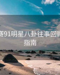 每日大赛91明星八卦往事回顾，必看指南