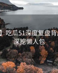 【焦点】吃瓜51深度复盘背后的八卦深挖懒人包