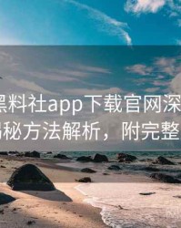 1244. 黑料社app下载官网深度追踪：影视揭秘方法解析，附完整版解析