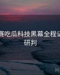 每日大赛吃瓜科技黑幕全程记录风向研判