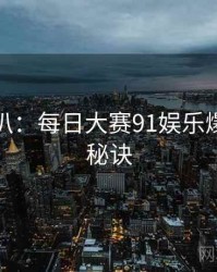 独家深扒：每日大赛91娱乐爆点爆火秘诀