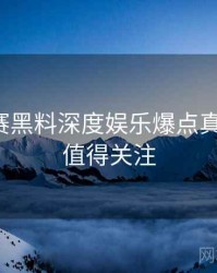 每日大赛黑料深度娱乐爆点真相还原，值得关注