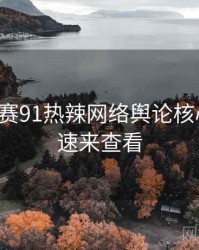 每日大赛91热辣网络舆论核心看点，速来查看