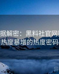 0789. 数据解密：黑料社官网数据泄露热度暴增的热度密码