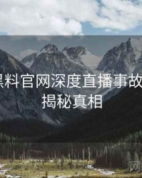 0560. 黑料官网深度直播事故全纪录，揭秘真相