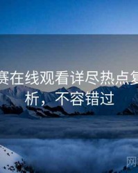 每日大赛在线观看详尽热点复盘深解析，不容错过