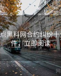 0339. 盘点黑料网合约纠纷十大焦点事件，立即阅读