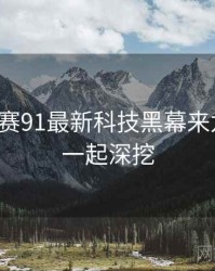 每日大赛91最新科技黑幕来龙去脉，一起深挖
