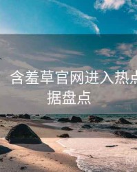 图解版：含羞草官网进入热点合集数据盘点