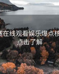 每日大赛在线观看娱乐爆点核心看点，点击了解