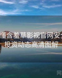 一文读懂含羞草影视官网安全攻略，投资动态高清图解