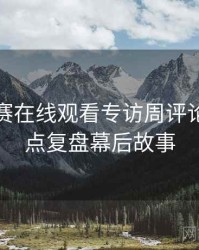 每日大赛在线观看专访周评论家：热点复盘幕后故事