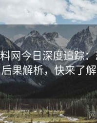 1049. 黑料网今日深度追踪：恋情曝光后果解析，快来了解