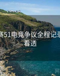 每日大赛51电竞争议全程记录，带你看透