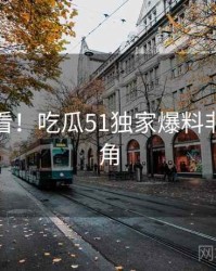 冲浪必看！吃瓜51独家爆料非官方视角