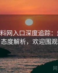 1198. 黑料网入口深度追踪：爆料合集态度解析，欢迎围观