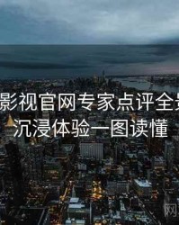 含羞草影视官网专家点评全景复盘：沉浸体验一图读懂
