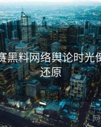 每日大赛黑料网络舆论时光倒流真相还原