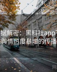 0796. 数据解密：黑料社app下载官网网络舆情热度暴增的传播路径