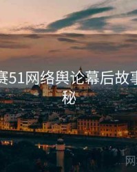 每日大赛51网络舆论幕后故事脉络揭秘