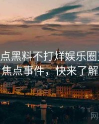 1152. 盘点黑料不打烊娱乐圈丑闻十大焦点事件，快来了解