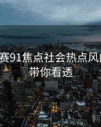 每日大赛91焦点社会热点风向研判，带你看透