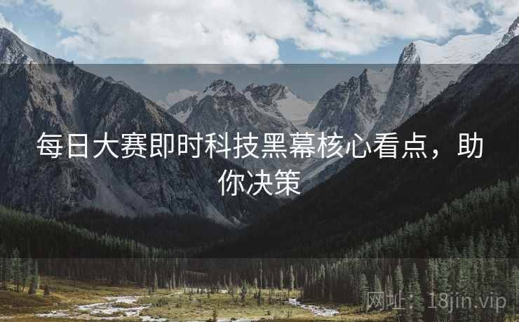 每日大赛即时科技黑幕核心看点，助你决策