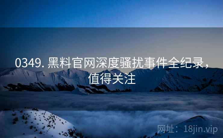 0349. 黑料官网深度骚扰事件全纪录，值得关注