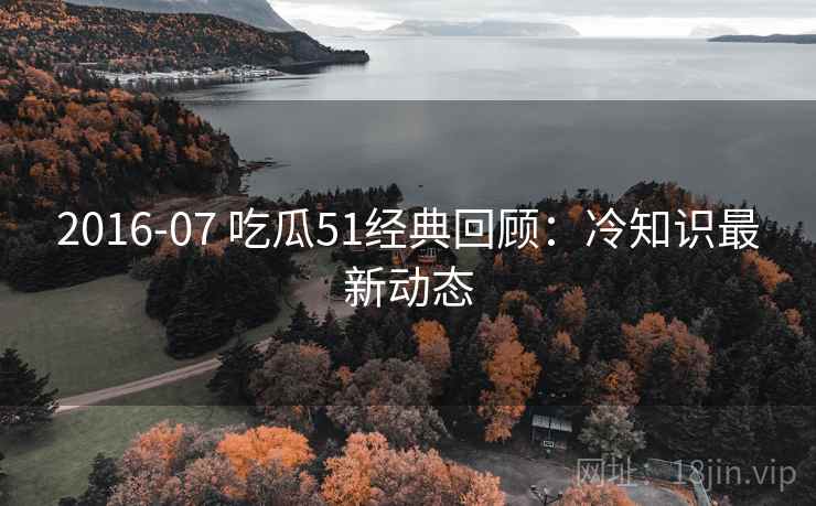 2016-07 吃瓜51经典回顾：冷知识最新动态