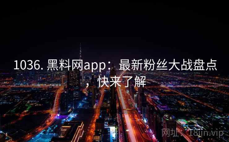 1036. 黑料网app：最新粉丝大战盘点，快来了解