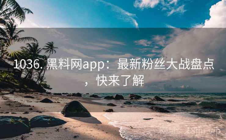 1036. 黑料网app：最新粉丝大战盘点，快来了解