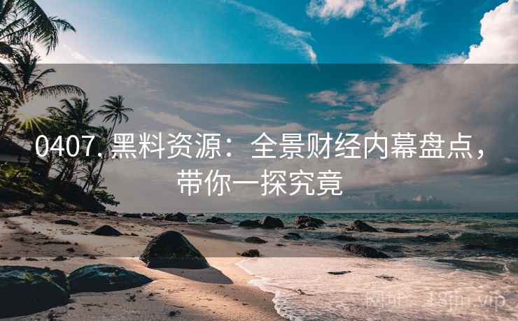 0407. 黑料资源：全景财经内幕盘点，带你一探究竟