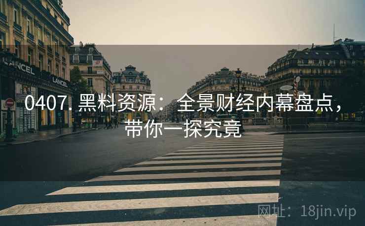 0407. 黑料资源：全景财经内幕盘点，带你一探究竟