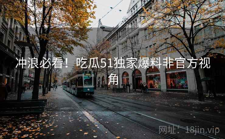 冲浪必看！吃瓜51独家爆料非官方视角