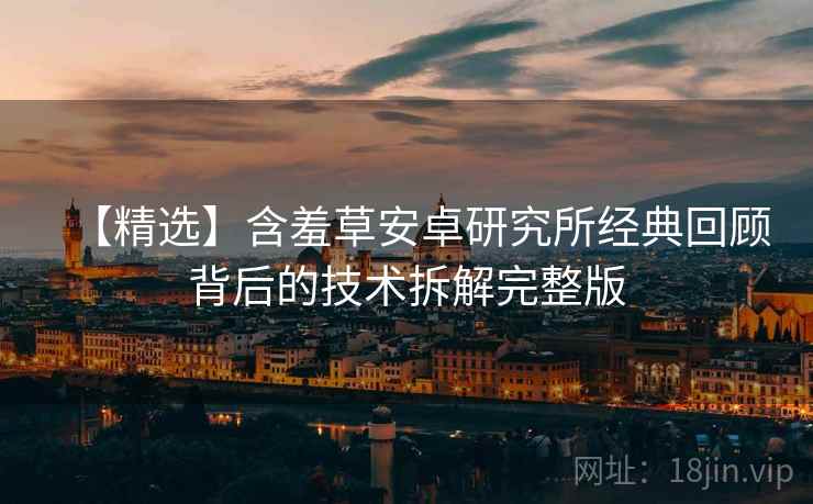 【精选】含羞草安卓研究所经典回顾背后的技术拆解完整版
